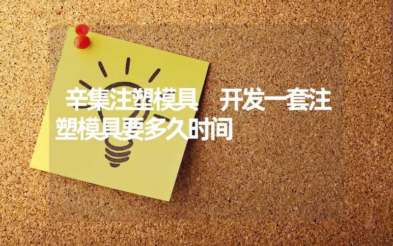 辛集注塑模具 开发一套注塑模具要多久时间